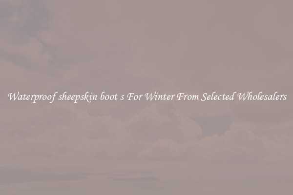 Waterproof sheepskin boot s For Winter From Selected Wholesalers
