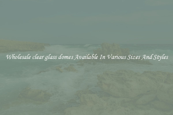 Wholesale clear glass domes Available In Various Sizes And Styles