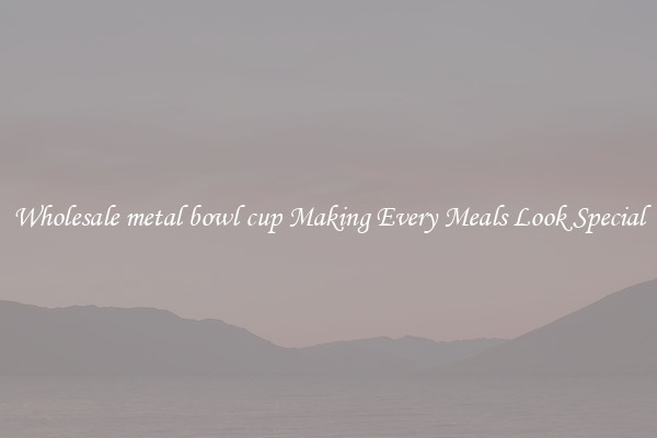 Wholesale metal bowl cup Making Every Meals Look Special