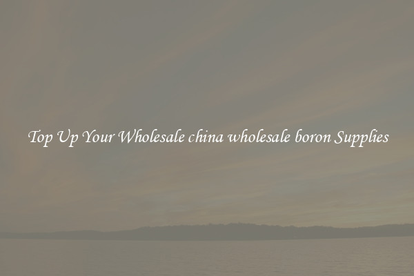Top Up Your Wholesale china wholesale boron Supplies