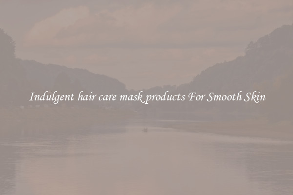 Indulgent hair care mask products For Smooth Skin