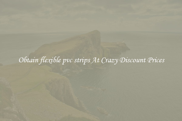 Obtain flexible pvc strips At Crazy Discount Prices