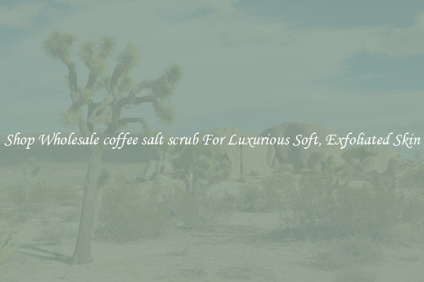 Shop Wholesale coffee salt scrub For Luxurious Soft, Exfoliated Skin