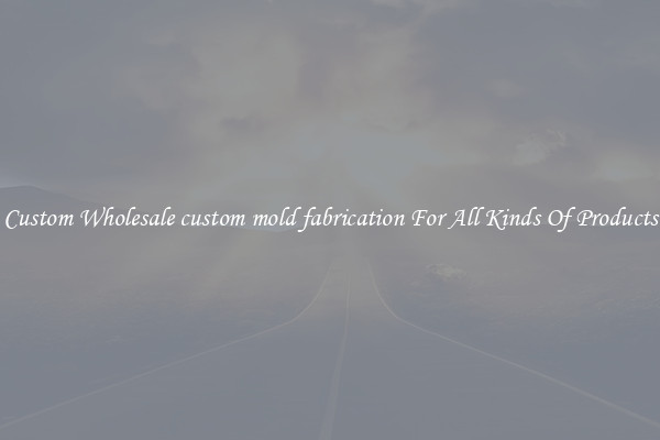 Custom Wholesale custom mold fabrication For All Kinds Of Products