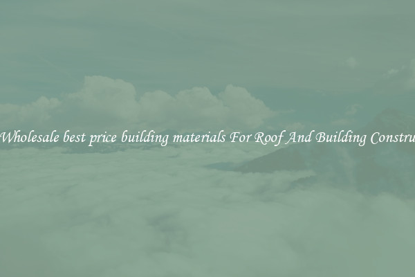 Buy Wholesale best price building materials For Roof And Building Construction