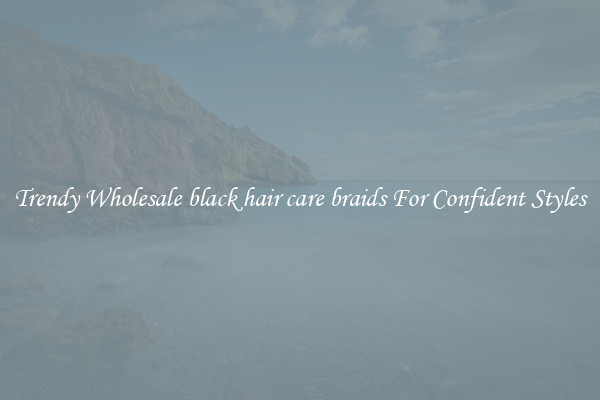 Trendy Wholesale black hair care braids For Confident Styles