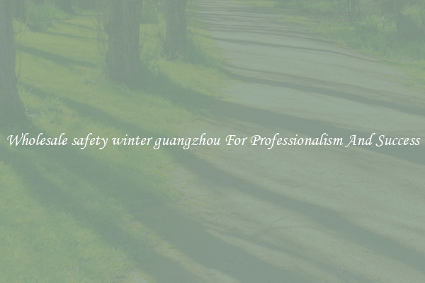 Wholesale safety winter guangzhou For Professionalism And Success