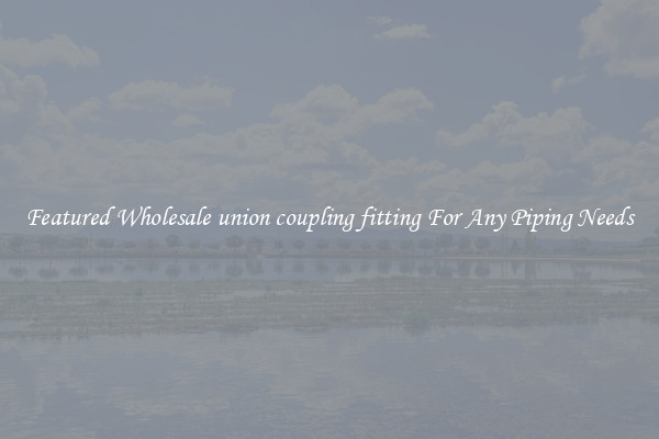 Featured Wholesale union coupling fitting For Any Piping Needs