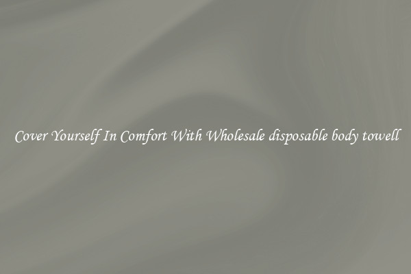Cover Yourself In Comfort With Wholesale disposable body towell