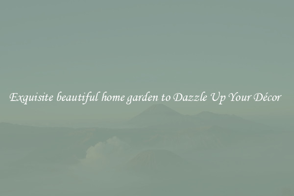 Exquisite beautiful home garden to Dazzle Up Your Décor  
