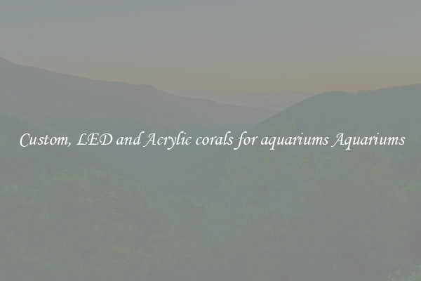 Custom, LED and Acrylic corals for aquariums Aquariums