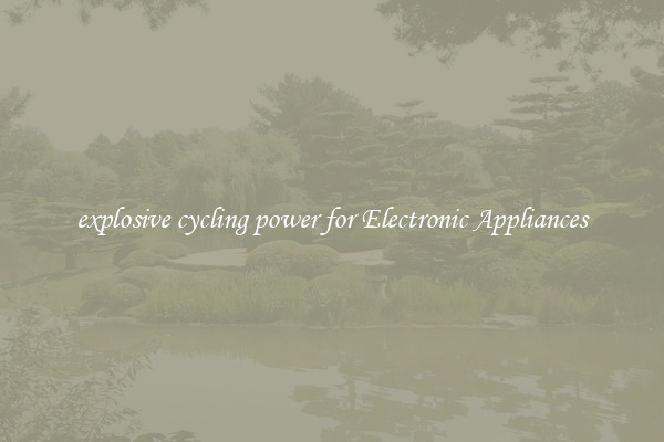 explosive cycling power for Electronic Appliances
