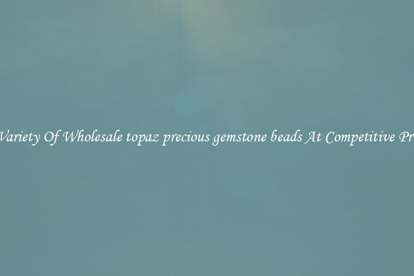 A Variety Of Wholesale topaz precious gemstone beads At Competitive Prices