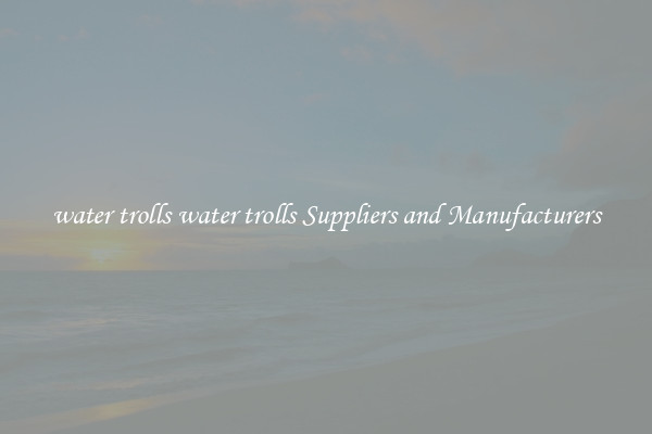 water trolls water trolls Suppliers and Manufacturers
