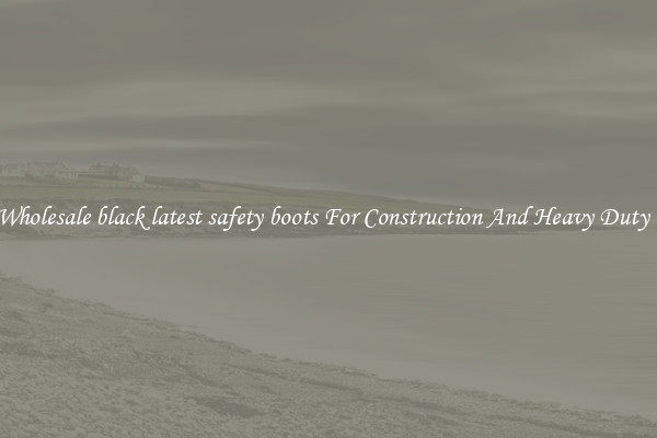 Buy Wholesale black latest safety boots For Construction And Heavy Duty Work