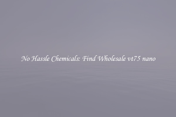 No Hassle Chemicals: Find Wholesale vt75 nano