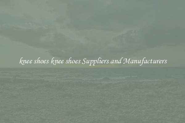 knee shoes knee shoes Suppliers and Manufacturers
