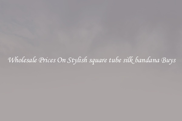 Wholesale Prices On Stylish square tube silk bandana Buys