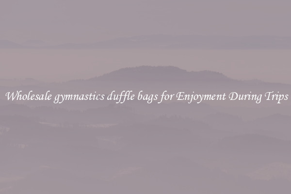 Wholesale gymnastics duffle bags for Enjoyment During Trips
