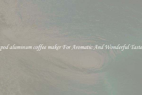 pod aluminum coffee maker For Aromatic And Wonderful Taste