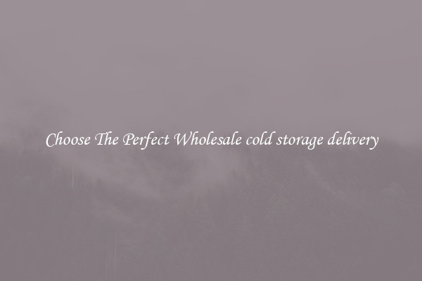 Choose The Perfect Wholesale cold storage delivery