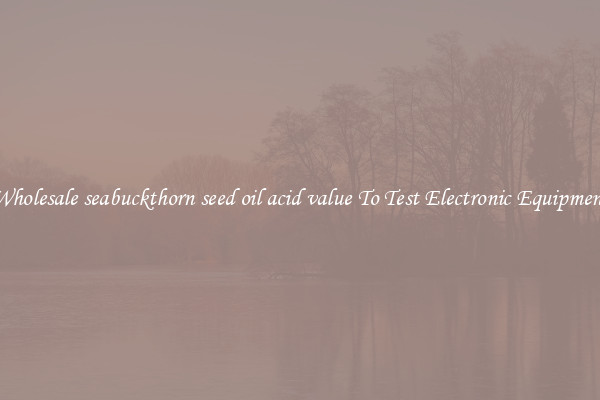 Wholesale seabuckthorn seed oil acid value To Test Electronic Equipment