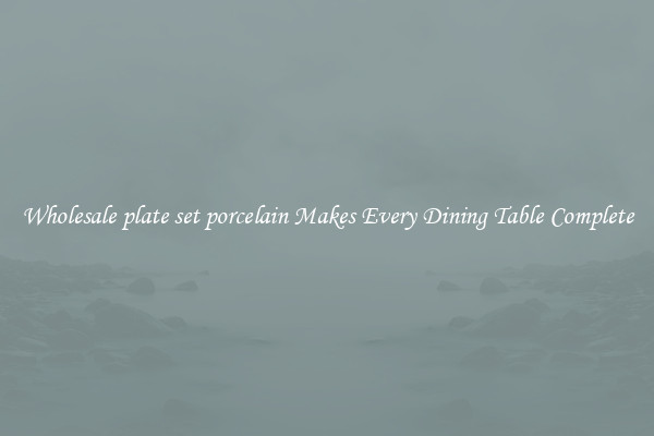 Wholesale plate set porcelain Makes Every Dining Table Complete