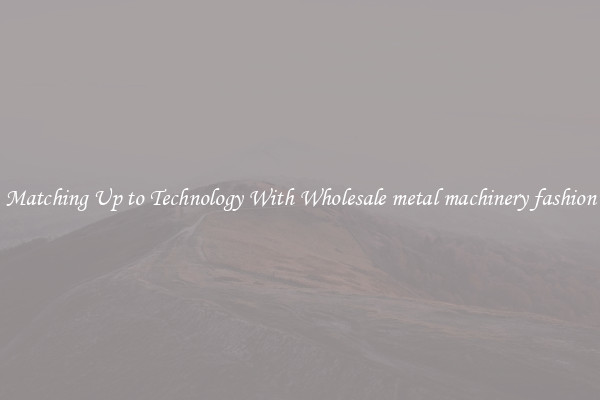 Matching Up to Technology With Wholesale metal machinery fashion
