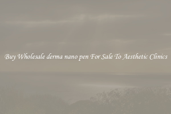 Buy Wholesale derma nano pen For Sale To Aesthetic Clinics