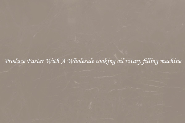 Produce Faster With A Wholesale cooking oil rotary filling machine
