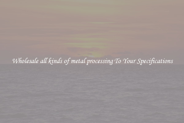 Wholesale all kinds of metal processing To Your Specifications