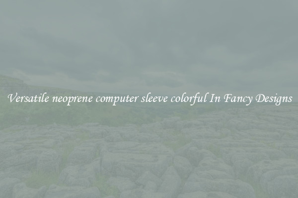 Versatile neoprene computer sleeve colorful In Fancy Designs