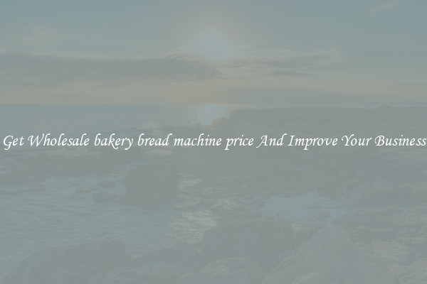 Get Wholesale bakery bread machine price And Improve Your Business