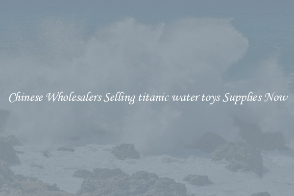 Chinese Wholesalers Selling titanic water toys Supplies Now