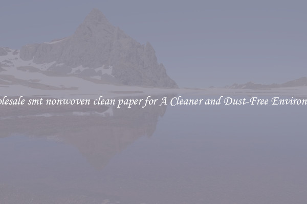 Wholesale smt nonwoven clean paper for A Cleaner and Dust-Free Environment