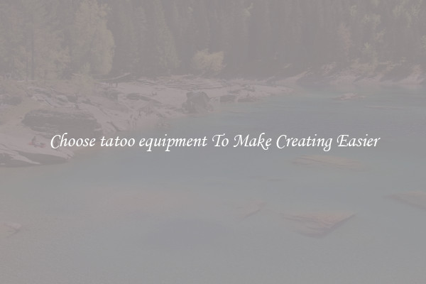 Choose tatoo equipment To Make Creating Easier