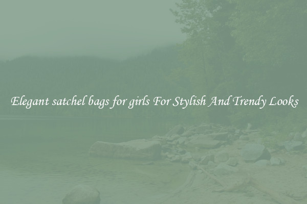 Elegant satchel bags for girls For Stylish And Trendy Looks