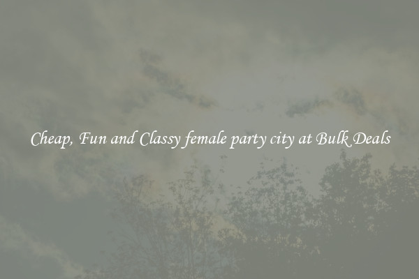 Cheap, Fun and Classy female party city at Bulk Deals