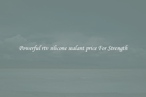 Powerful rtv silicone sealant price For Strength
