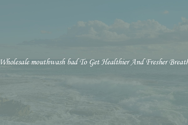 Wholesale mouthwash bad To Get Healthier And Fresher Breath